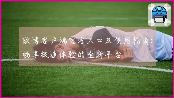 欧博客户端官方入口及使用指南：畅享极速体验的全新平台