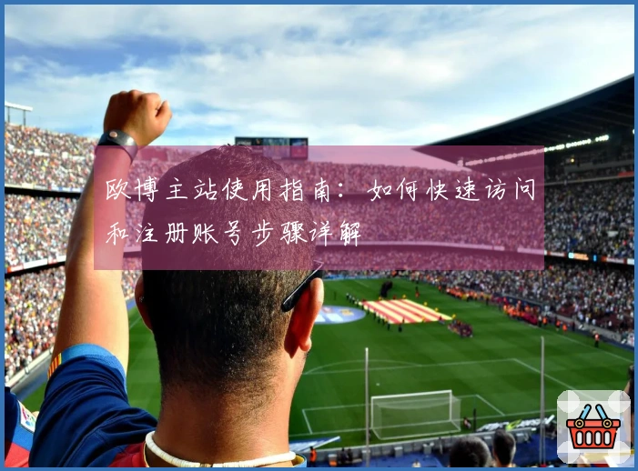 欧博主站使用指南：如何快速访问和注册账号步骤详解