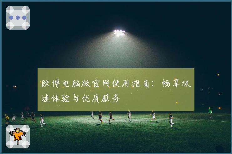 欧博电脑版官网使用指南：畅享极速体验与优质服务