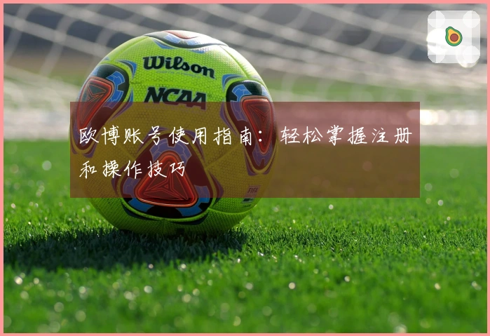 欧博账号使用指南：轻松掌握注册和操作技巧