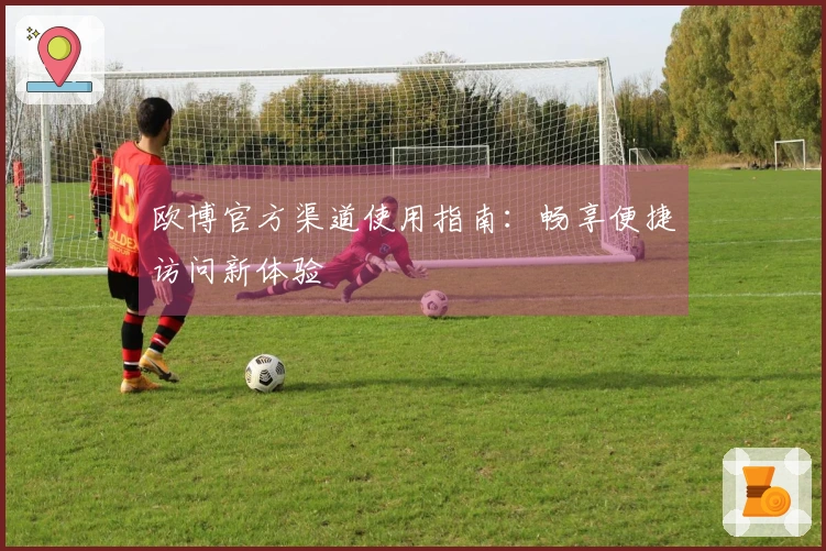 欧博官方渠道使用指南：畅享便捷访问新体验