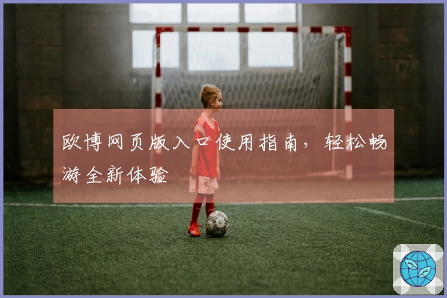 欧博网页版入口使用指南，轻松畅游全新体验