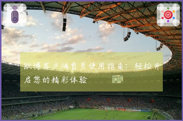 欧博客户端首页使用指南：轻松开启您的精彩体验