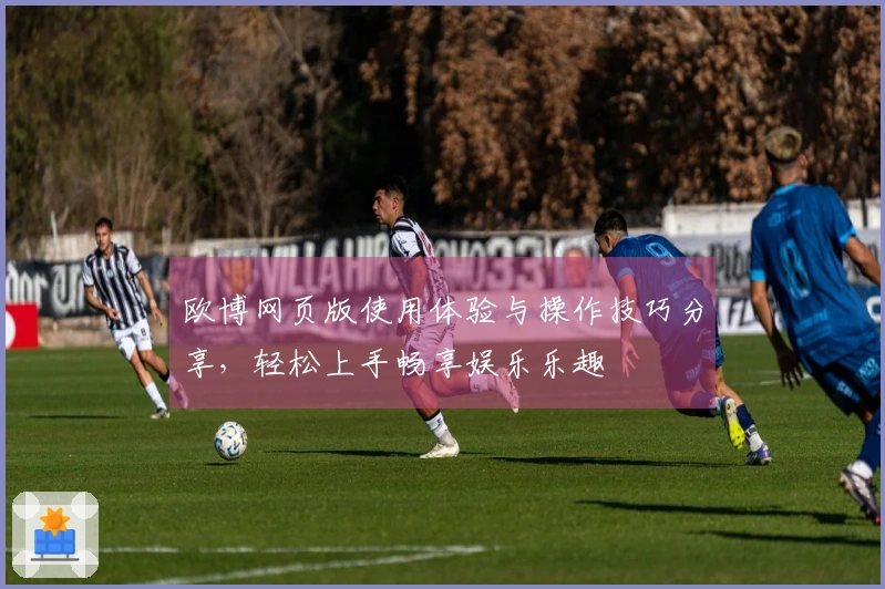 欧博网页版使用体验与操作技巧分享，轻松上手畅享娱乐乐趣