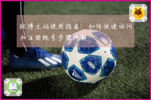 欧博主站使用指南：如何快速访问和注册账号步骤详解