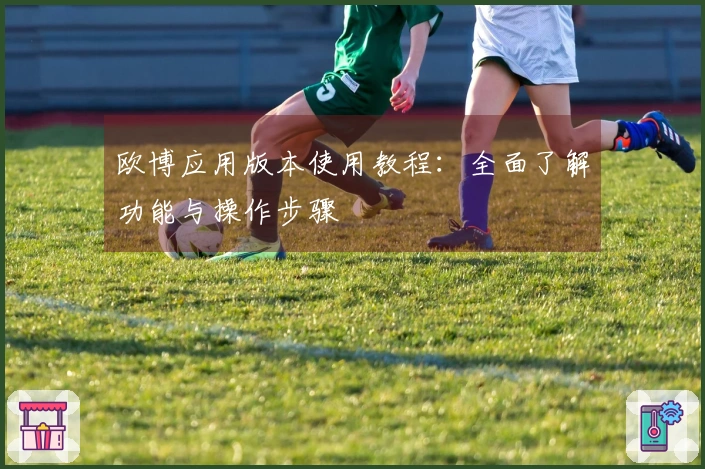 欧博应用版本使用教程：全面了解功能与操作步骤