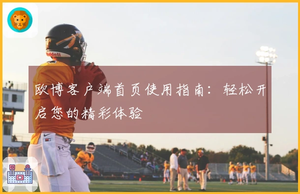 欧博客户端首页使用指南：轻松开启您的精彩体验