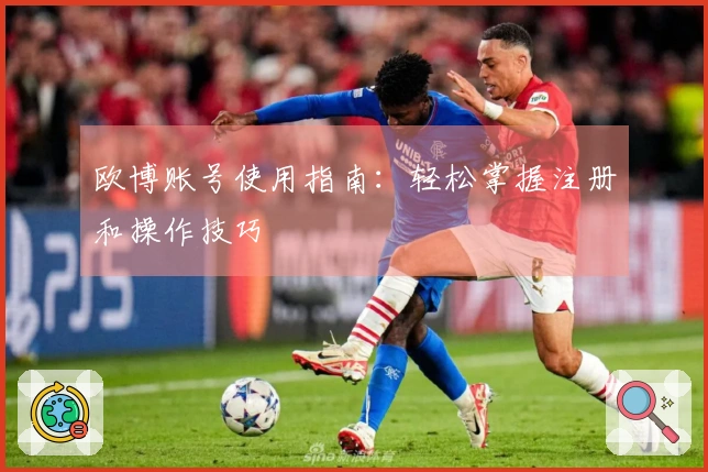 欧博账号使用指南:轻松掌握注册和操作技巧