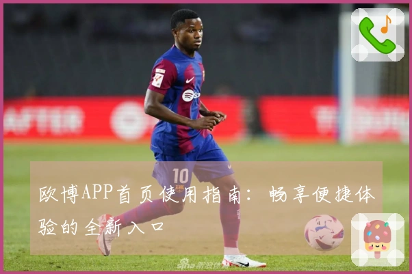 欧博APP首页使用指南：畅享便捷体验的全新入口