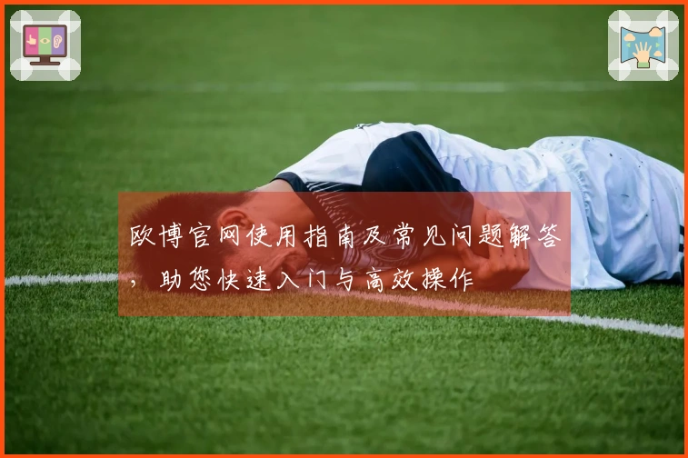 欧博官网使用指南及常见问题解答，助您快速入门与高效操作