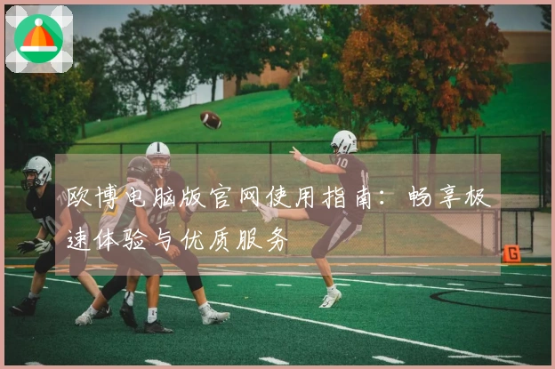 欧博电脑版官网使用指南：畅享极速体验与优质服务