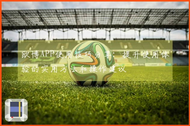 欧博APP使用技巧分享：提升使用体验的实用方法和操作建议