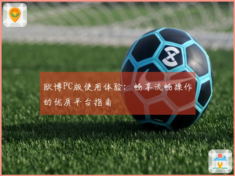 欧博PC版使用体验：畅享流畅操作的优质平台指南
