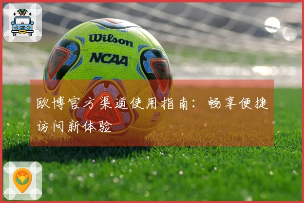 欧博官方渠道使用指南：畅享便捷访问新体验