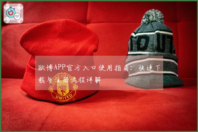欧博APP官方入口使用指南：快速下载与注册流程详解